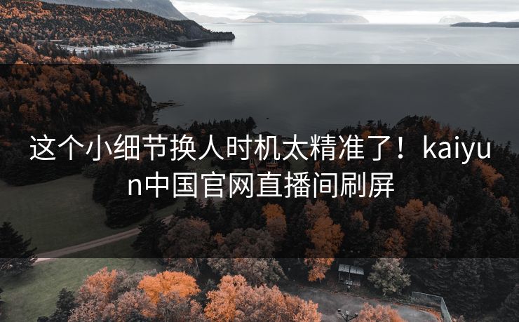 这个小细节换人时机太精准了！kaiyun中国官网直播间刷屏