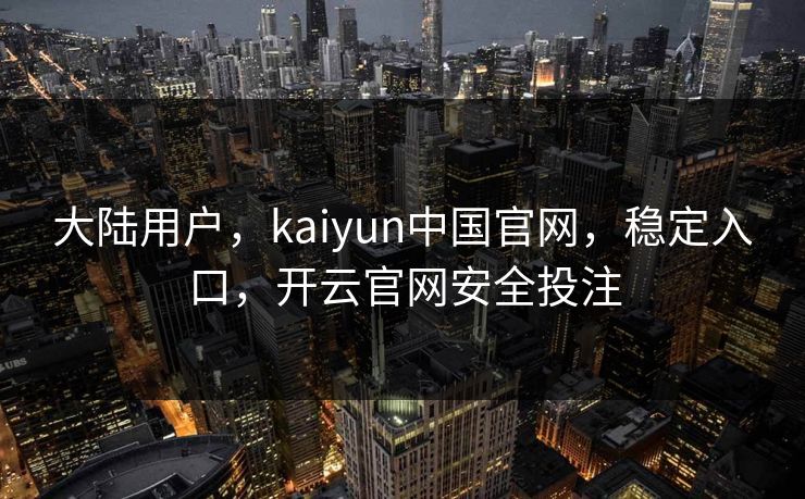 大陆用户，kaiyun中国官网，稳定入口，开云官网安全投注
