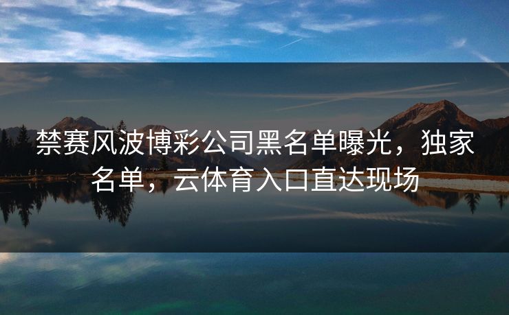 禁赛风波博彩公司黑名单曝光,独家名单,云体育入口直达现场 禁赛风波博彩公司黑名单曝光,独家名单,云体育入口直达现场