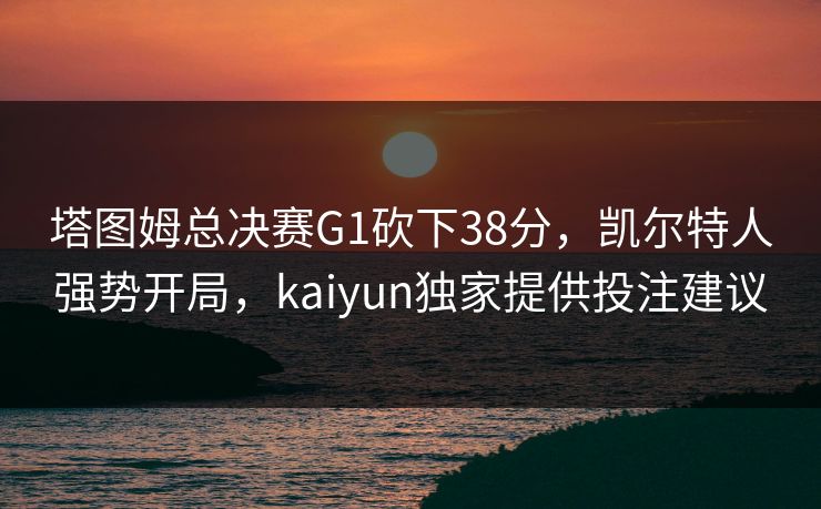 塔图姆总决赛G1砍下38分，凯尔特人强势开局，kaiyun独家提供投注建议