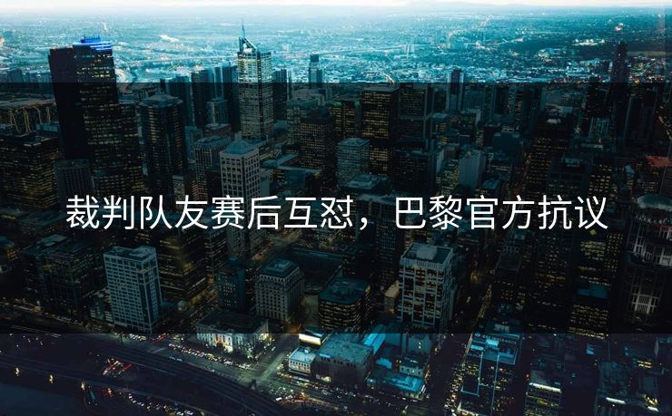 裁判队友赛后互怼，巴黎官方抗议