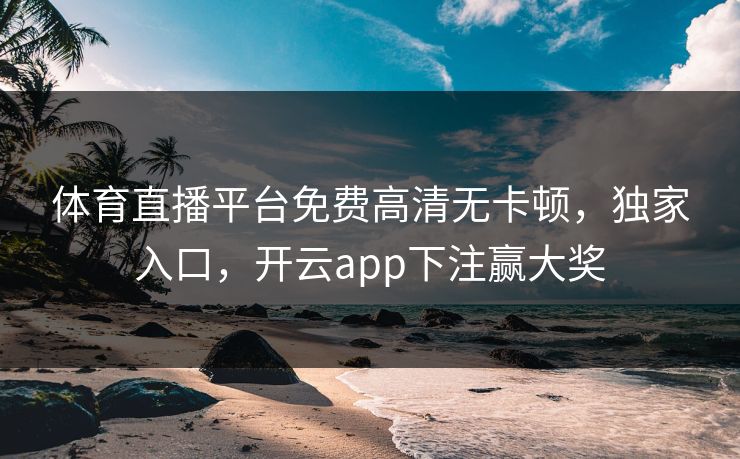 体育直播平台免费高清无卡顿，独家入口，开云app下注赢大奖