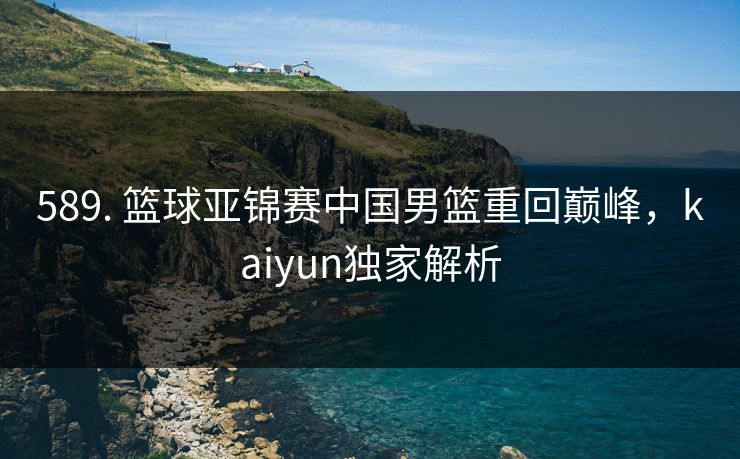 589. 篮球亚锦赛中国男篮重回巅峰，kaiyun独家解析