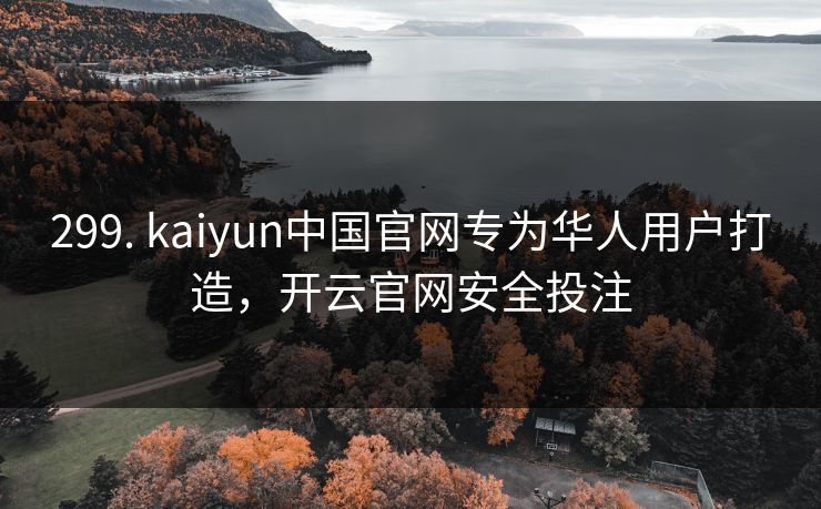 299. kaiyun中国官网专为华人用户打造，开云官网安全投注