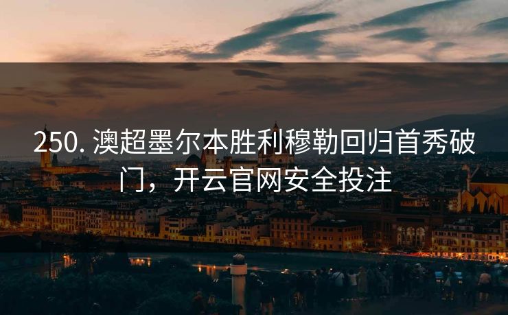 250. 澳超墨尔本胜利穆勒回归首秀破门，开云官网安全投注