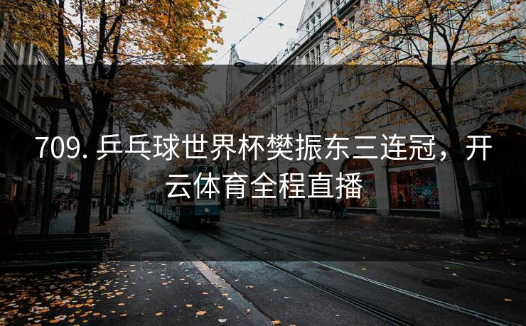 709. 乒乓球世界杯樊振东三连冠，开云体育全程直播