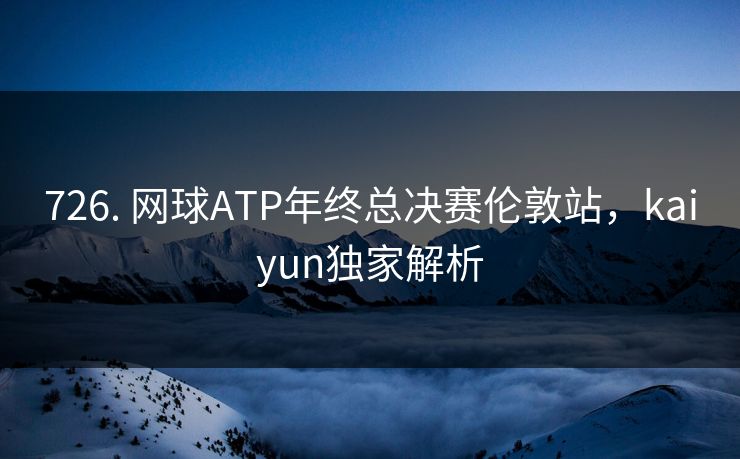 726. 网球ATP年终总决赛伦敦站,kaiyun独家解析 726. 网球ATP年终总决赛伦敦站,kaiyun独家解析