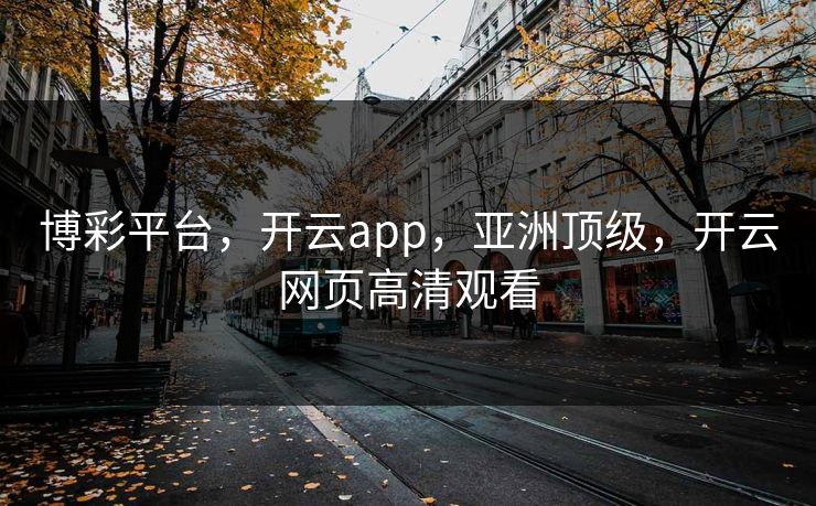 博彩平台，开云app，亚洲顶级，开云网页高清观看