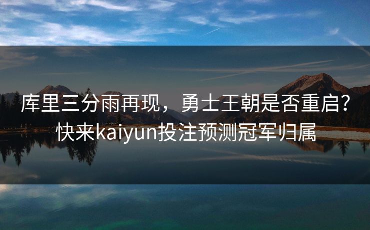 库里三分雨再现，勇士王朝是否重启？快来kaiyun投注预测冠军归属