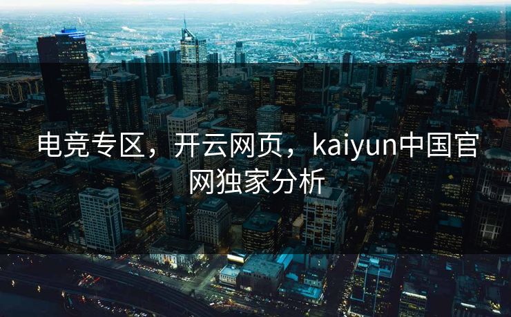 电竞专区，开云网页，kaiyun中国官网独家分析