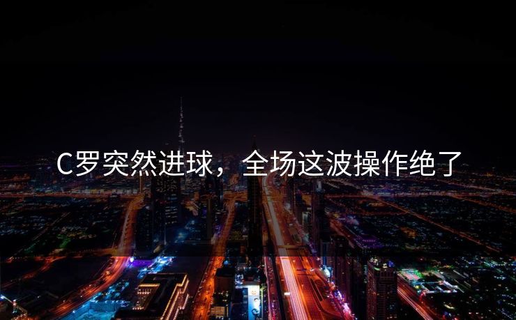 C罗突然进球,全场这波操作绝了 C罗突然进球,全场这波操作绝了