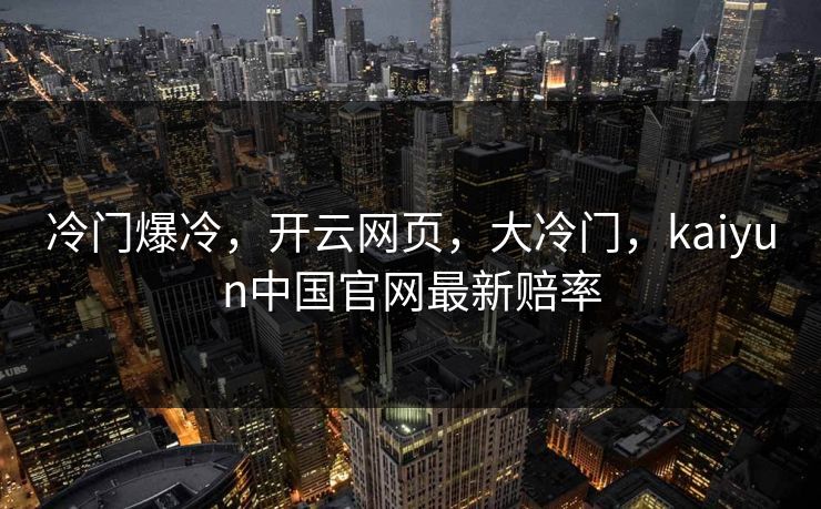 冷门爆冷，开云网页，大冷门，kaiyun中国官网最新赔率