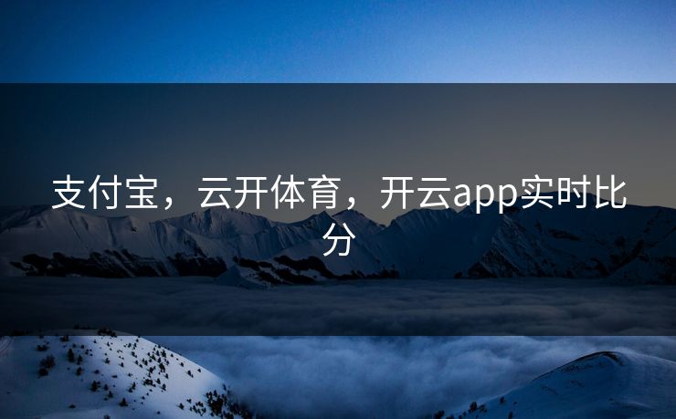 支付宝，云开体育，开云app实时比分