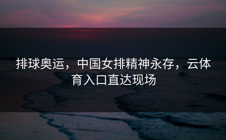 排球奥运，中国女排精神永存，云体育入口直达现场