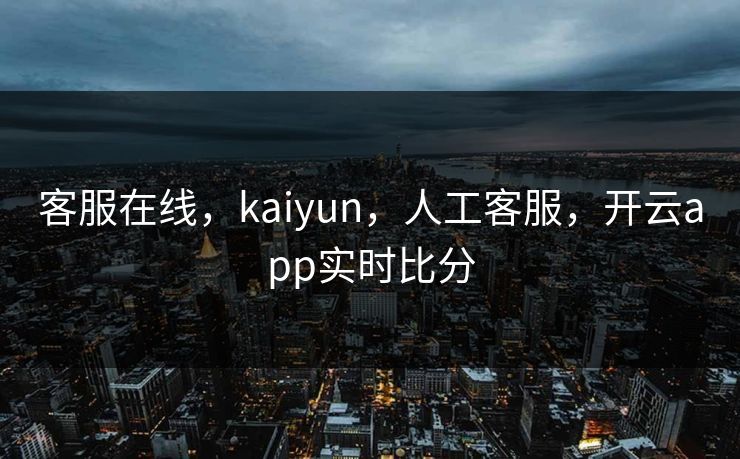 客服在线,kaiyun,人工客服,开云app实时比分 客服在线,kaiyun,人工客服,开云app实时比分