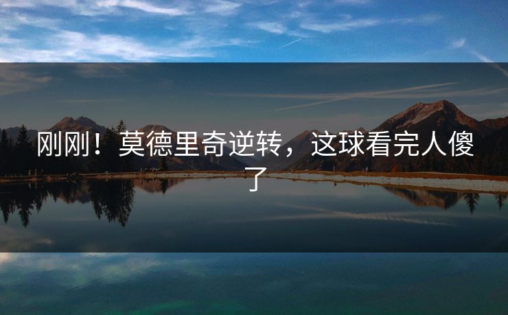 刚刚！莫德里奇逆转，这球看完人傻了