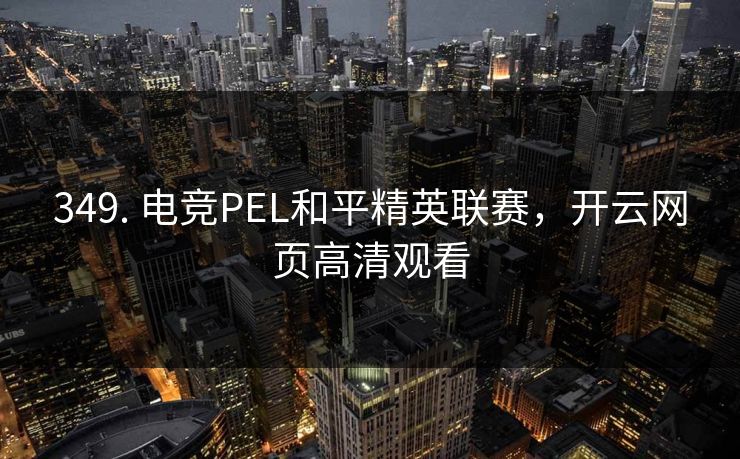 349. 电竞PEL和平精英联赛，开云网页高清观看