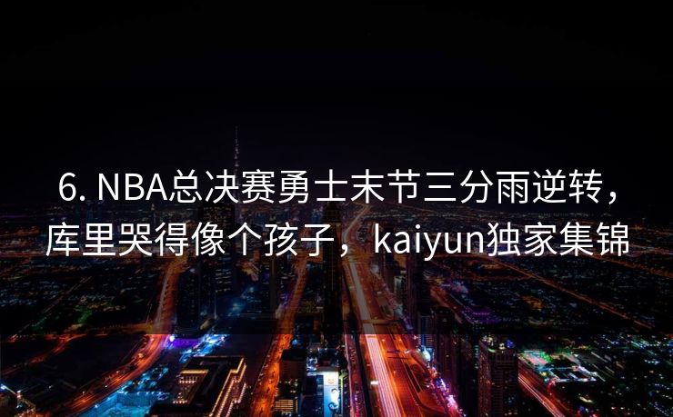 6. NBA总决赛勇士末节三分雨逆转,库里哭得像个孩子,kaiyun独家集锦 6. NBA总决赛勇士末节三分雨逆转,库里哭得像个孩子,kaiyun独家集锦