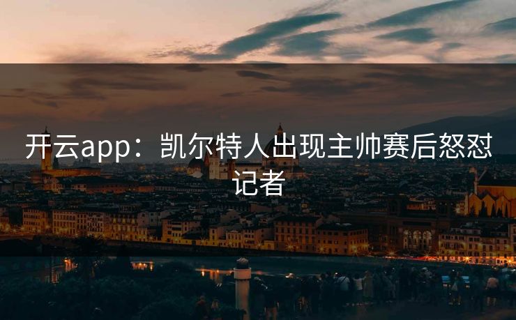 开云app：凯尔特人出现主帅赛后怒怼记者