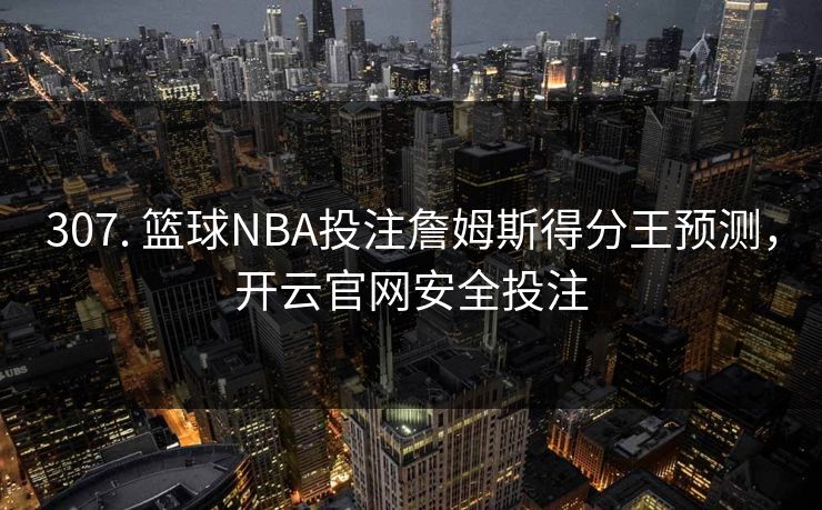307. 篮球NBA投注詹姆斯得分王预测，开云官网安全投注
