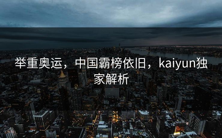 举重奥运,中国霸榜依旧,kaiyun独家解析 举重奥运,中国霸榜依旧,kaiyun独家解析