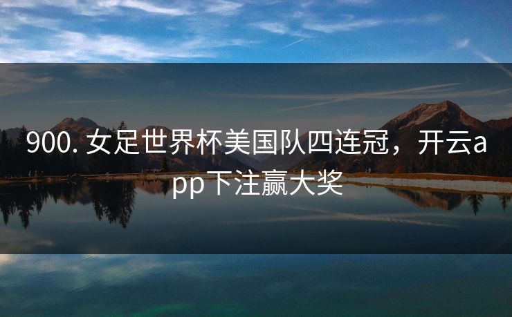 900. 女足世界杯美国队四连冠,开云app下注赢大奖 900. 女足世界杯美国队四连冠,开云app下注赢大奖
