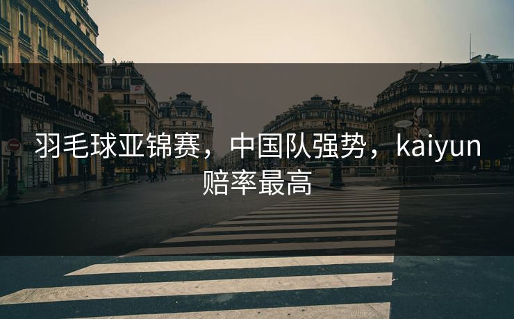 羽毛球亚锦赛，中国队强势，kaiyun赔率最高
