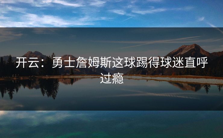 开云：勇士詹姆斯这球踢得球迷直呼过瘾