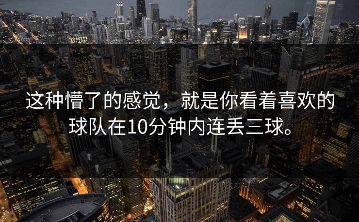 这种懵了的感觉，就是你看着喜欢的球队在10分钟内连丢三球。