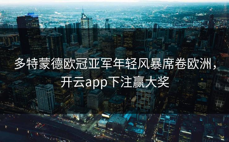 多特蒙德欧冠亚军年轻风暴席卷欧洲，开云app下注赢大奖