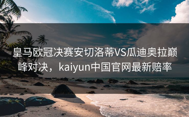 皇马欧冠决赛安切洛蒂VS瓜迪奥拉巅峰对决，kaiyun中国官网最新赔率