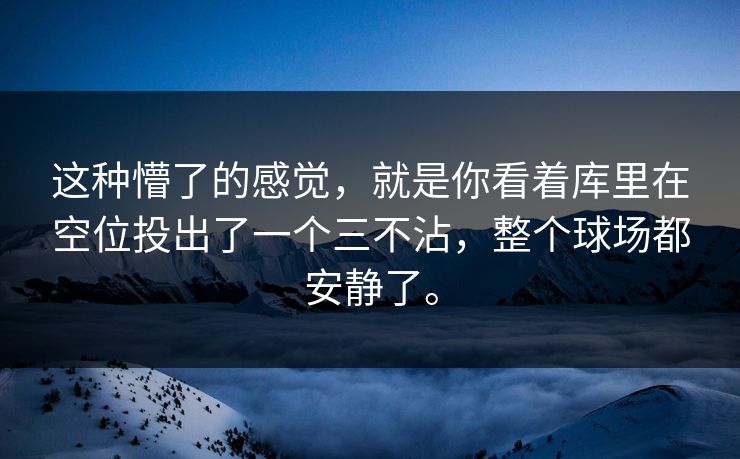 这种懵了的感觉,就是你看着库里在空位投出了一个三不沾,整个球场都安静了。 这种懵了的感觉,就是你看着库里在空位投出了一个三不沾,整个球场都安静了。