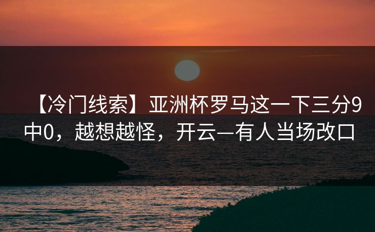 【冷门线索】亚洲杯罗马这一下三分9中0,越想越怪,开云—有人当场改口 【冷门线索】亚洲杯罗马这一下三分9中0,越想越怪,开云—有人当场改口