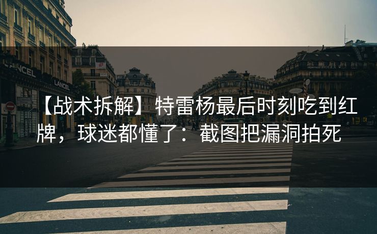 【战术拆解】特雷杨最后时刻吃到红牌，球迷都懂了：截图把漏洞拍死