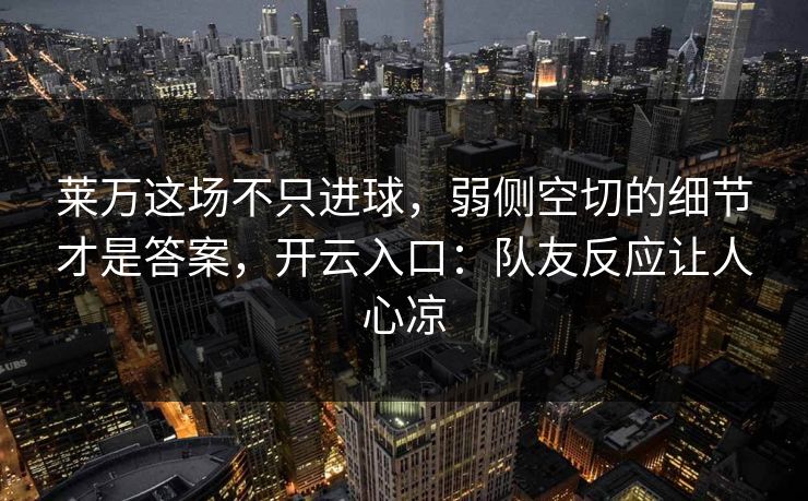 莱万这场不只进球，弱侧空切的细节才是答案，开云入口：队友反应让人心凉