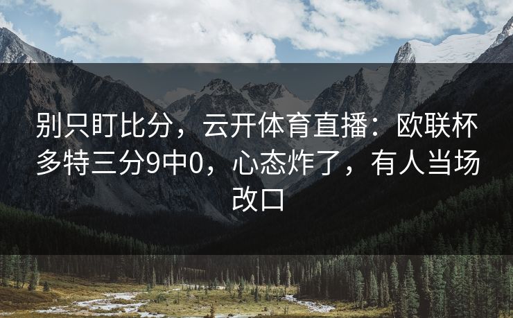 别只盯比分，云开体育直播：欧联杯多特三分9中0，心态炸了，有人当场改口
