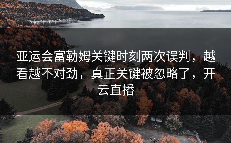 亚运会富勒姆关键时刻两次误判，越看越不对劲，真正关键被忽略了，开云直播