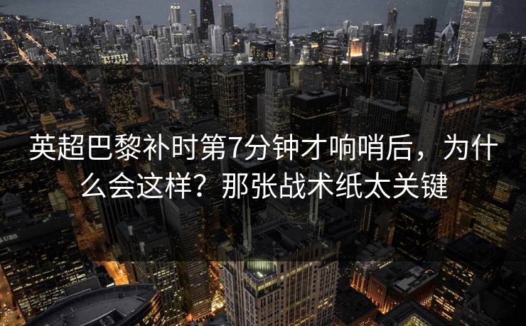 英超巴黎补时第7分钟才响哨后，为什么会这样？那张战术纸太关键