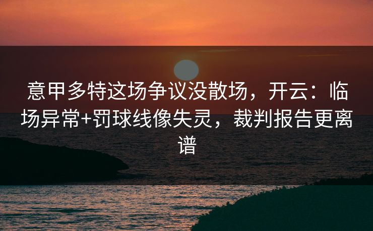 意甲多特这场争议没散场，开云：临场异常+罚球线像失灵，裁判报告更离谱