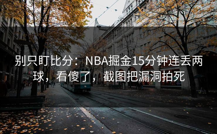 别只盯比分：NBA掘金15分钟连丢两球，看傻了，截图把漏洞拍死