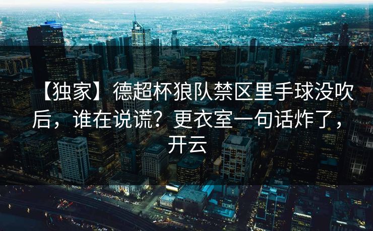 【独家】德超杯狼队禁区里手球没吹后，谁在说谎？更衣室一句话炸了，开云