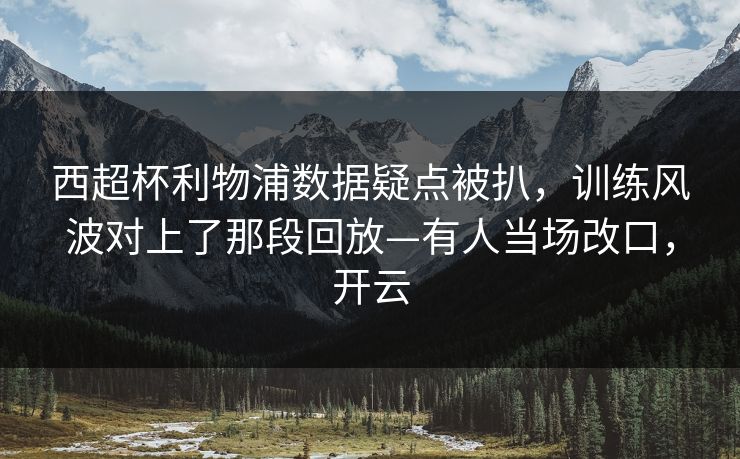 西超杯利物浦数据疑点被扒，训练风波对上了那段回放—有人当场改口，开云