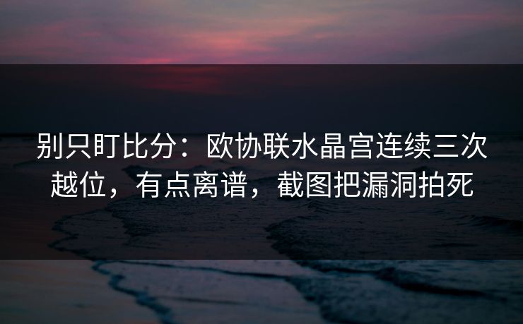 别只盯比分：欧协联水晶宫连续三次越位，有点离谱，截图把漏洞拍死